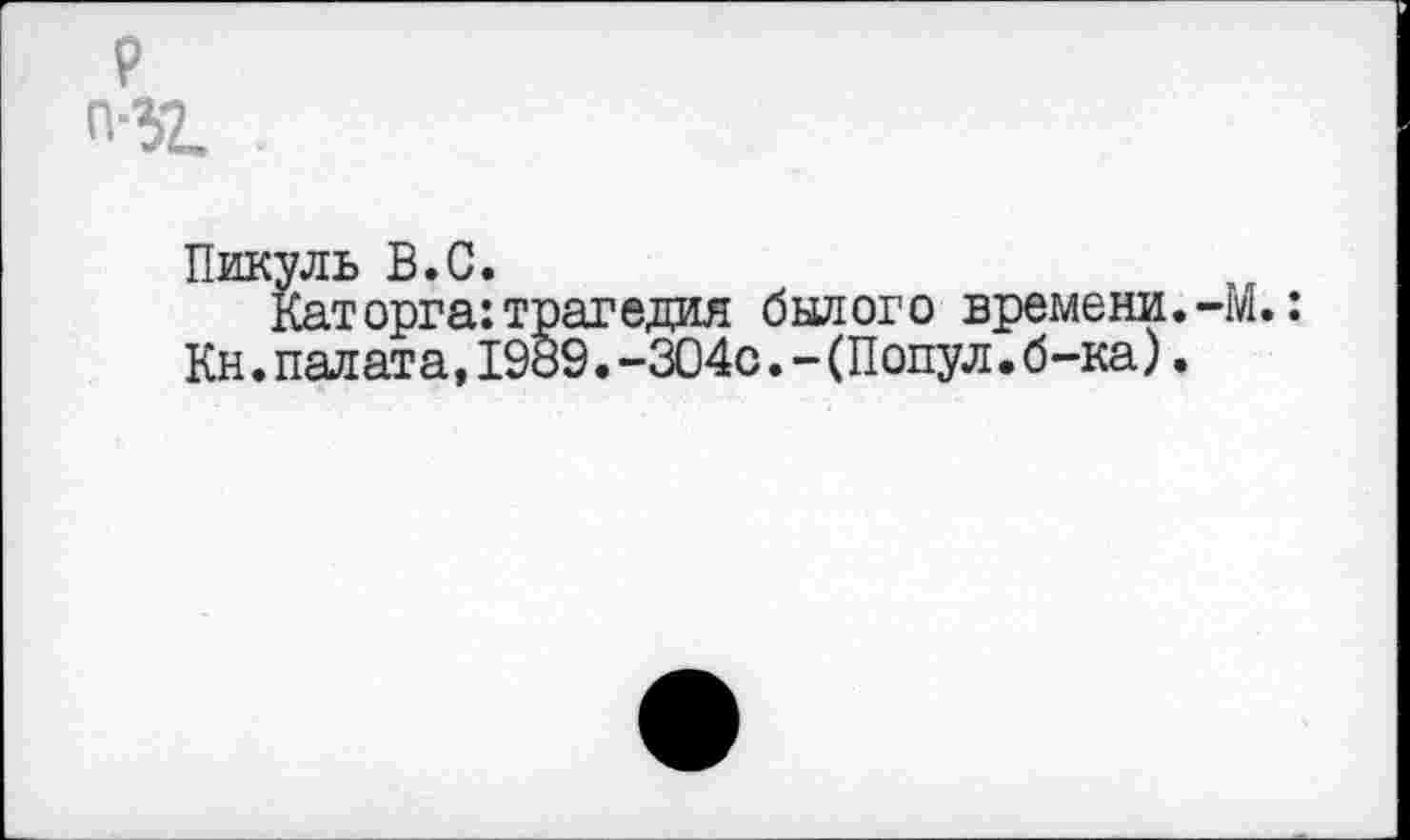 ﻿р п-зг
Пикуль В.С.
Каторга:трагедия былого времени.-М.: Кн.палата,1989.-304с.-(Попул.б-ка).